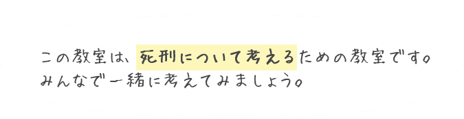 この教室は、死刑について考えるための教室です。みんなで一緒に考えてみましょう。